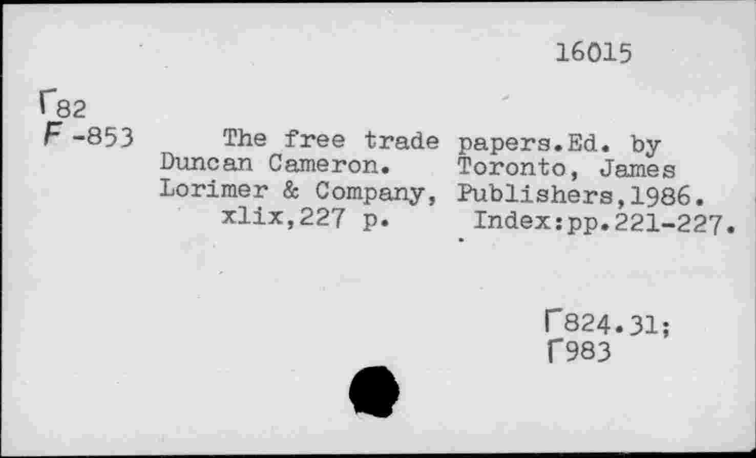 ﻿16015
^82
F -853
The free trade papers.Ed. by Duncan Cameron. Toronto, James Lorimer & Company, Publishers,1986.
xlix,227 p.	Index:pp.221-227.
P824.31;
T983